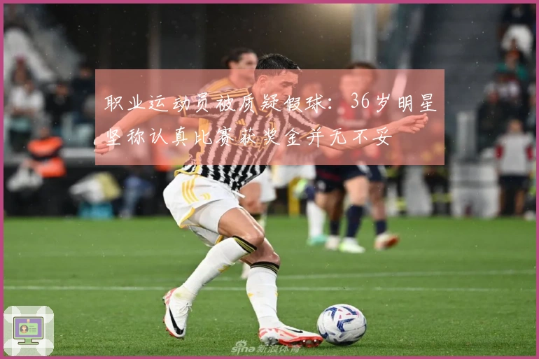 职业运动员被质疑假球：36岁明星坚称认真比赛获奖金并无不妥