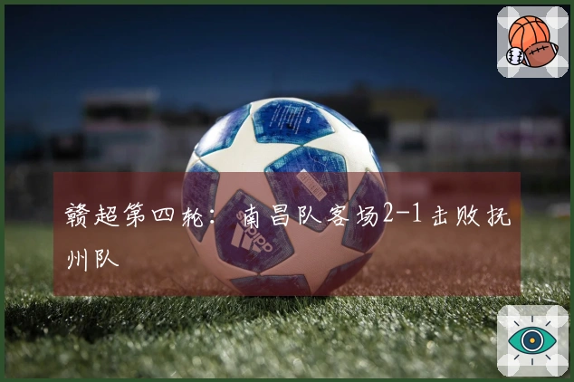 赣超第四轮：南昌队客场2-1击败抚州队