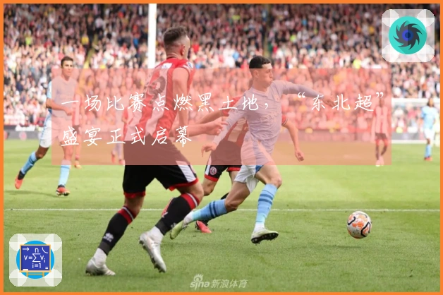 一场比赛点燃黑土地，“东北超”盛宴正式启幕