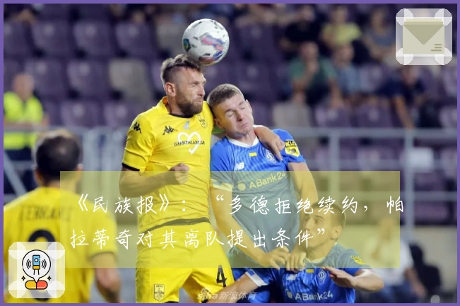 《民族报》：“多德拒绝续约，帕拉蒂奇对其离队提出条件”