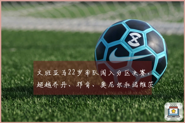文班亚马22岁率队闯入分区决赛，超越乔丹、邓肯、奥尼尔和诺维茨基等球星