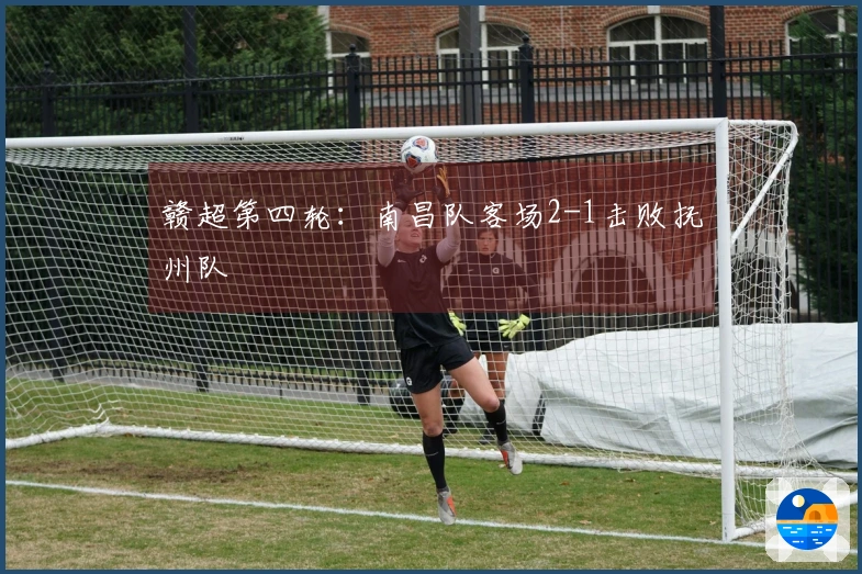 赣超第四轮：南昌队客场2-1击败抚州队